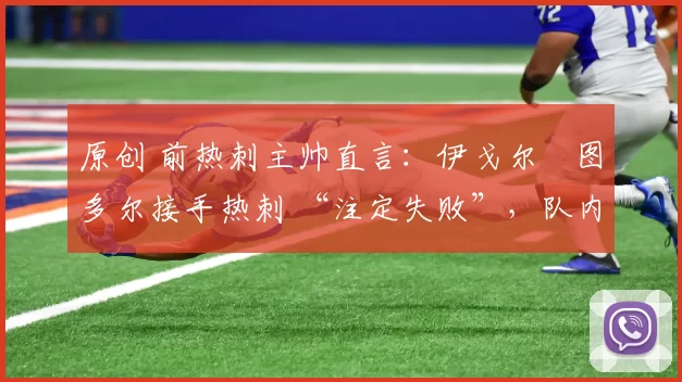 原创 前热刺主帅直言：伊戈尔・图多尔接手热刺 “注定失败”，队内氛围 “ toxic 至极”