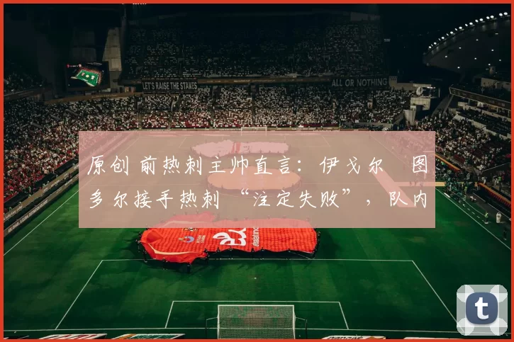 原创 前热刺主帅直言：伊戈尔・图多尔接手热刺 “注定失败”，队内氛围 “ toxic 至极”
