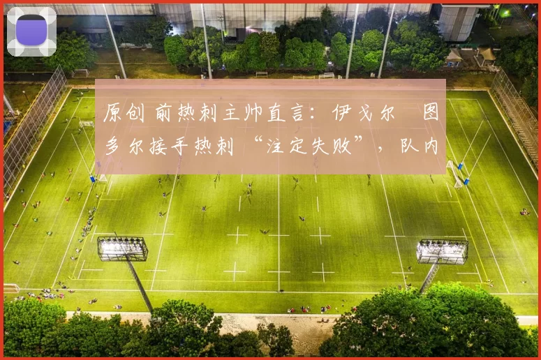 原创 前热刺主帅直言：伊戈尔・图多尔接手热刺 “注定失败”，队内氛围 “ toxic 至极”