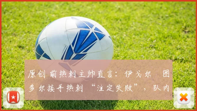 原创 前热刺主帅直言:伊戈尔・图多尔接手热刺 “注定失败”,队内氛围 “ toxic 至极”