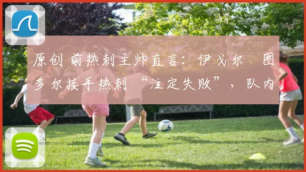 原创 前热刺主帅直言：伊戈尔・图多尔接手热刺 “注定失败”，队内氛围 “ toxic 至极”