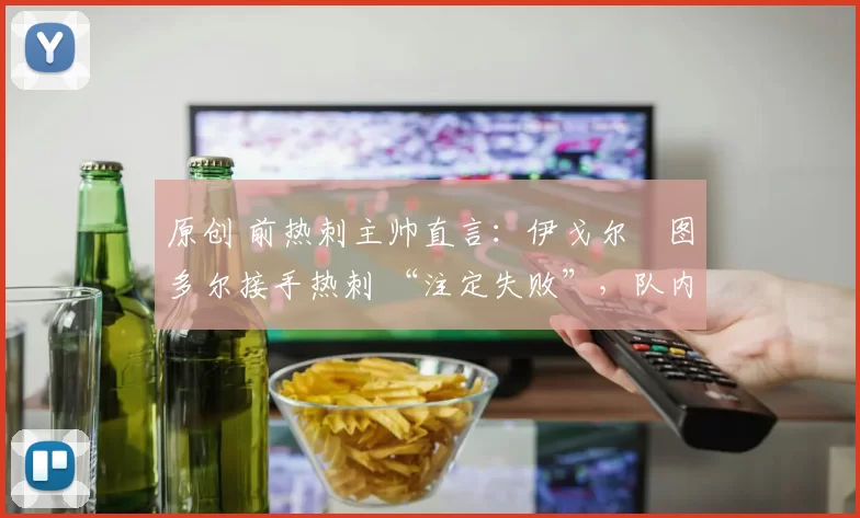 原创 前热刺主帅直言：伊戈尔・图多尔接手热刺 “注定失败”，队内氛围 “ toxic 至极”