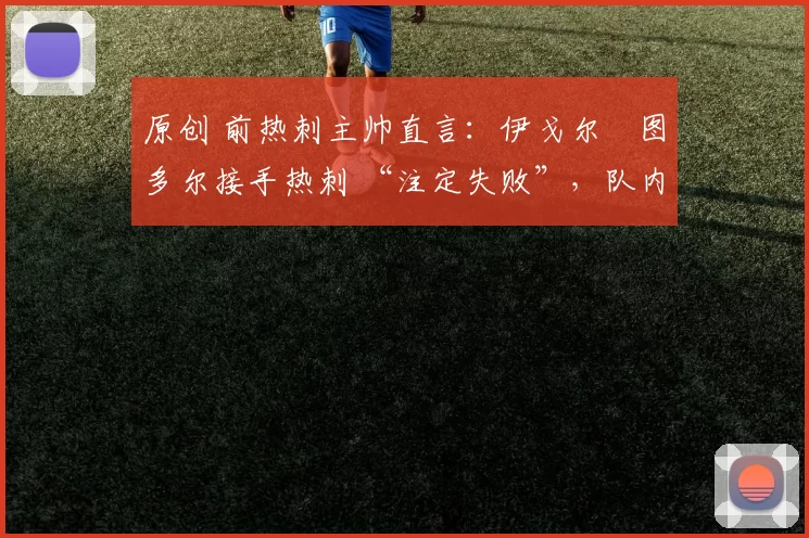 原创 前热刺主帅直言:伊戈尔・图多尔接手热刺 “注定失败”,队内氛围 “ toxic 至极”