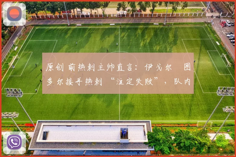 原创 前热刺主帅直言:伊戈尔・图多尔接手热刺 “注定失败”,队内氛围 “ toxic 至极”