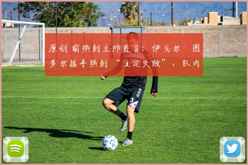 原创 前热刺主帅直言:伊戈尔・图多尔接手热刺 “注定失败”,队内氛围 “ toxic 至极”