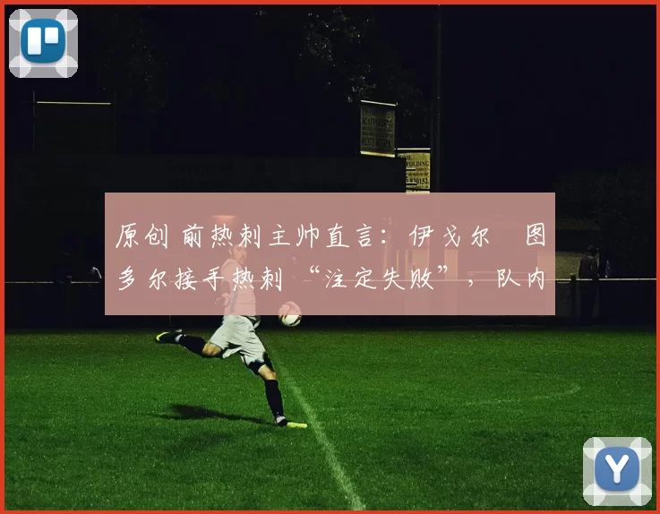 原创 前热刺主帅直言：伊戈尔・图多尔接手热刺 “注定失败”，队内氛围 “ toxic 至极”