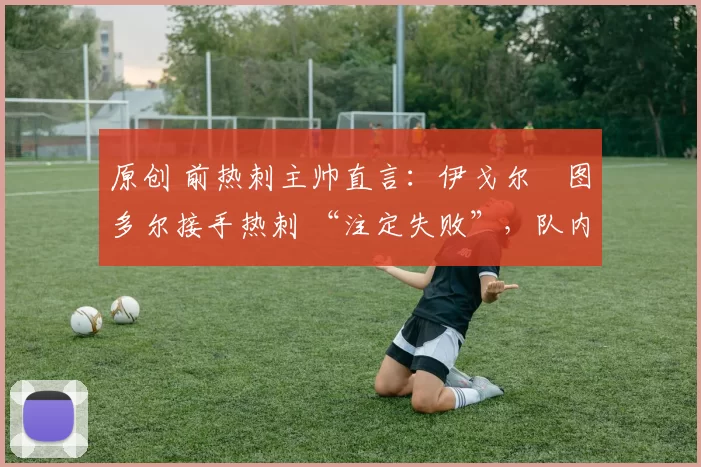 原创 前热刺主帅直言：伊戈尔・图多尔接手热刺 “注定失败”，队内氛围 “ toxic 至极”