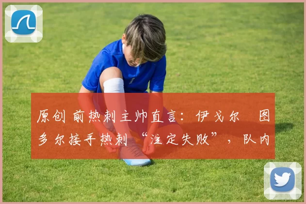 原创 前热刺主帅直言：伊戈尔・图多尔接手热刺 “注定失败”，队内氛围 “ toxic 至极”