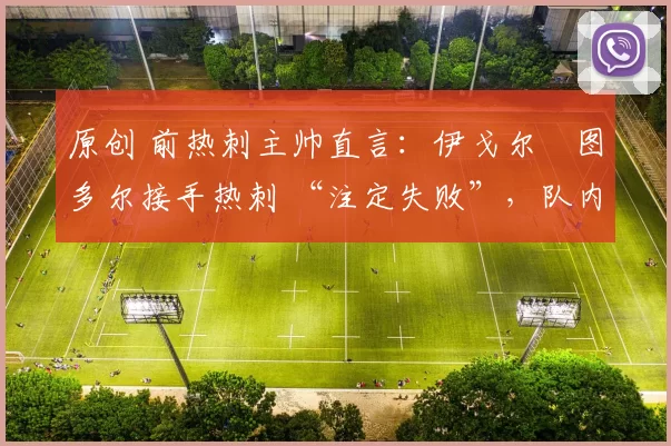 原创 前热刺主帅直言：伊戈尔・图多尔接手热刺 “注定失败”，队内氛围 “ toxic 至极”