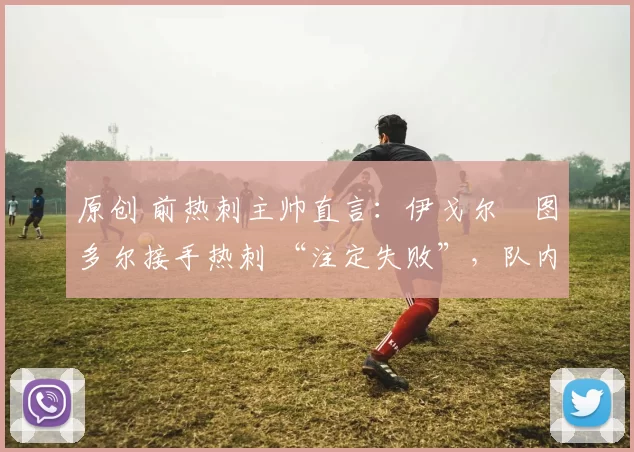 原创 前热刺主帅直言：伊戈尔・图多尔接手热刺 “注定失败”，队内氛围 “ toxic 至极”