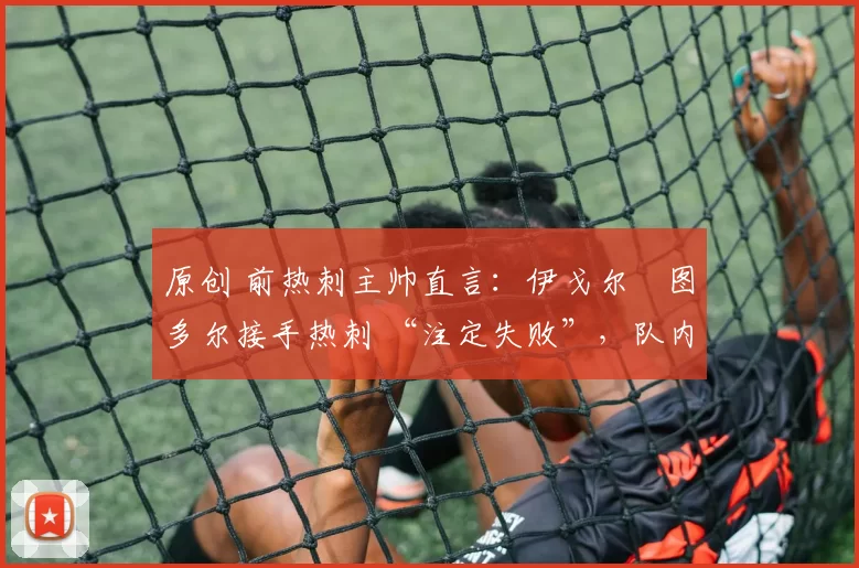 原创 前热刺主帅直言：伊戈尔・图多尔接手热刺 “注定失败”，队内氛围 “ toxic 至极”