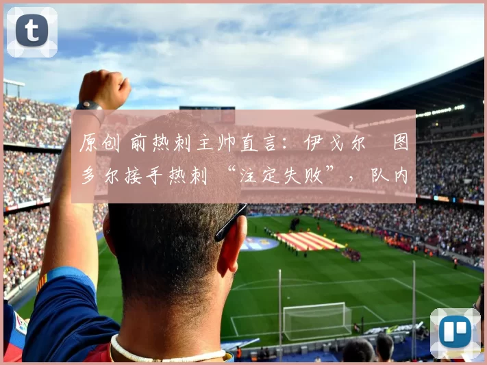 原创 前热刺主帅直言：伊戈尔・图多尔接手热刺 “注定失败”，队内氛围 “ toxic 至极”