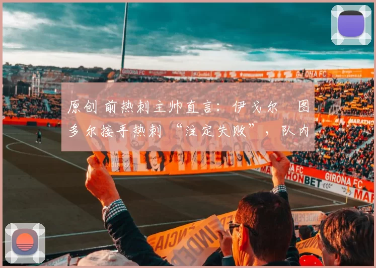 原创 前热刺主帅直言：伊戈尔・图多尔接手热刺 “注定失败”，队内氛围 “ toxic 至极”