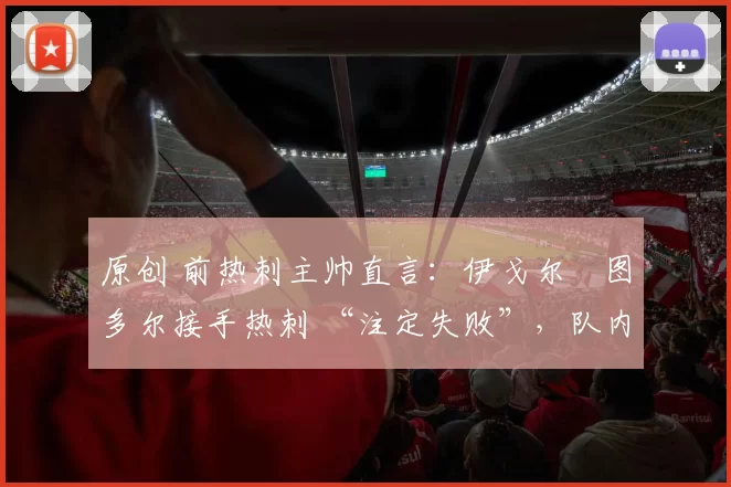 原创 前热刺主帅直言：伊戈尔・图多尔接手热刺 “注定失败”，队内氛围 “ toxic 至极”