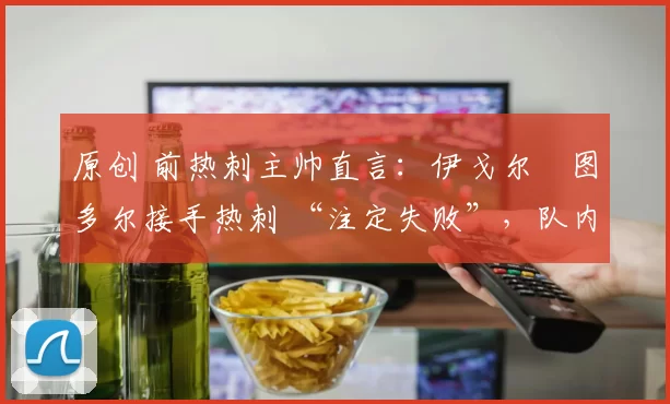 原创 前热刺主帅直言：伊戈尔・图多尔接手热刺 “注定失败”，队内氛围 “ toxic 至极”