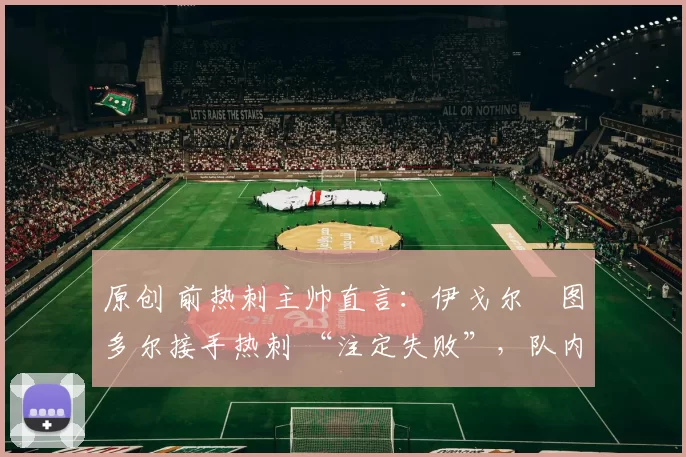 原创 前热刺主帅直言:伊戈尔・图多尔接手热刺 “注定失败”,队内氛围 “ toxic 至极”