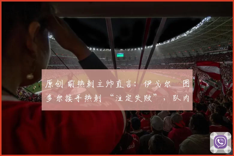 原创 前热刺主帅直言：伊戈尔・图多尔接手热刺 “注定失败”，队内氛围 “ toxic 至极”