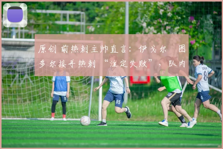 原创 前热刺主帅直言:伊戈尔・图多尔接手热刺 “注定失败”,队内氛围 “ toxic 至极”