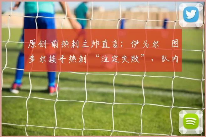 原创 前热刺主帅直言：伊戈尔・图多尔接手热刺 “注定失败”，队内氛围 “ toxic 至极”