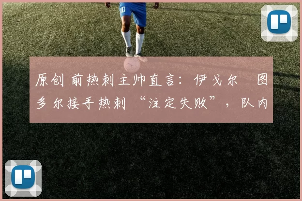 原创 前热刺主帅直言:伊戈尔・图多尔接手热刺 “注定失败”,队内氛围 “ toxic 至极”