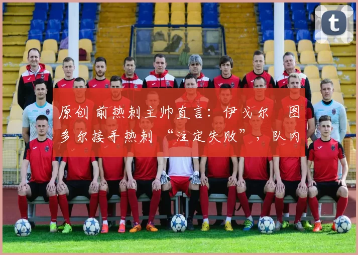 原创 前热刺主帅直言：伊戈尔・图多尔接手热刺 “注定失败”，队内氛围 “ toxic 至极”