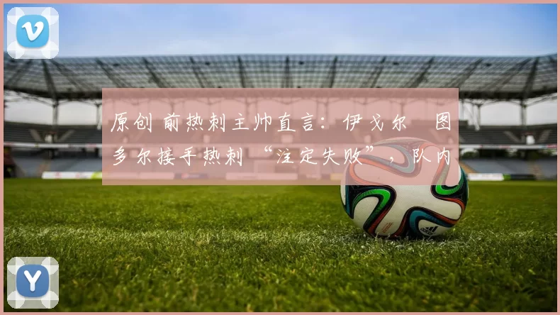 原创 前热刺主帅直言：伊戈尔・图多尔接手热刺 “注定失败”，队内氛围 “ toxic 至极”