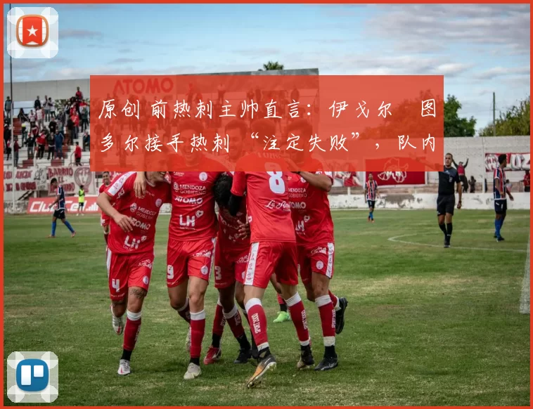 原创 前热刺主帅直言:伊戈尔・图多尔接手热刺 “注定失败”,队内氛围 “ toxic 至极”