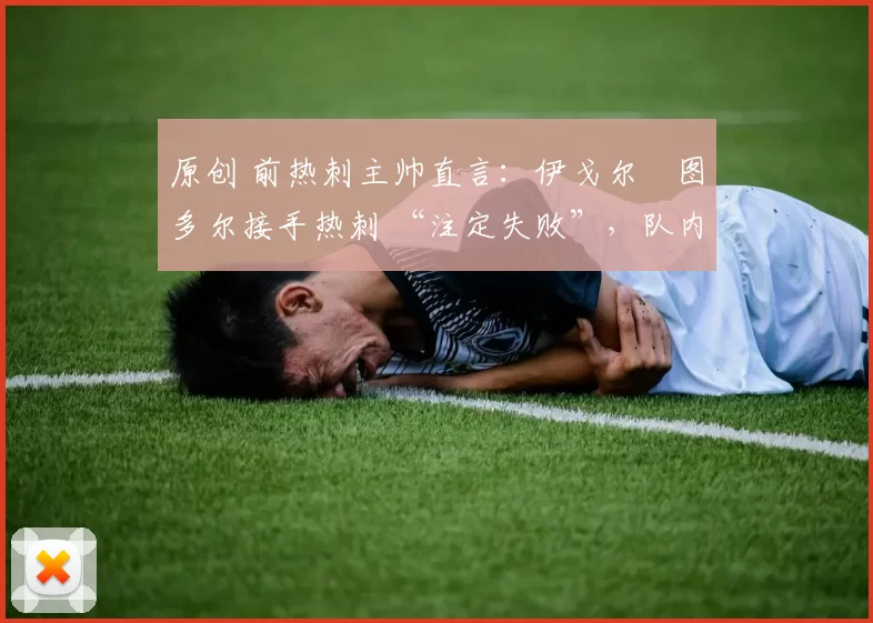 原创 前热刺主帅直言：伊戈尔・图多尔接手热刺 “注定失败”，队内氛围 “ toxic 至极”