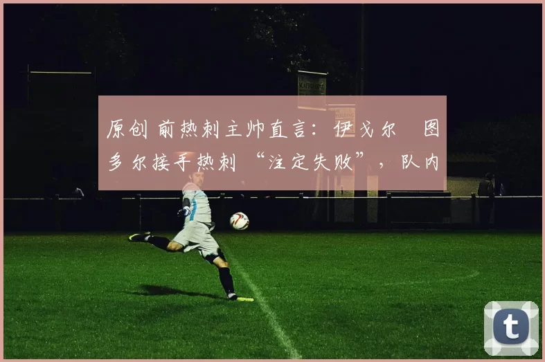 原创 前热刺主帅直言：伊戈尔・图多尔接手热刺 “注定失败”，队内氛围 “ toxic 至极”