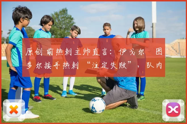 原创 前热刺主帅直言：伊戈尔・图多尔接手热刺 “注定失败”，队内氛围 “ toxic 至极”
