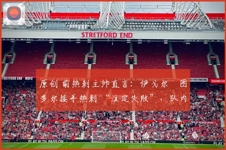 原创 前热刺主帅直言：伊戈尔・图多尔接手热刺 “注定失败”，队内氛围 “ toxic 至极”