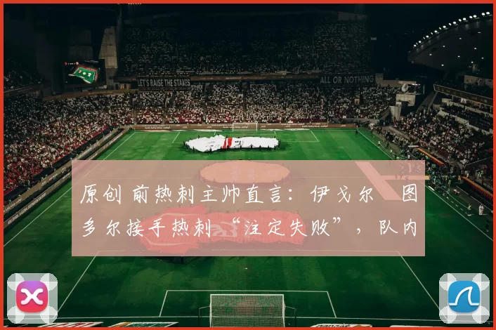 原创 前热刺主帅直言：伊戈尔・图多尔接手热刺 “注定失败”，队内氛围 “ toxic 至极”
