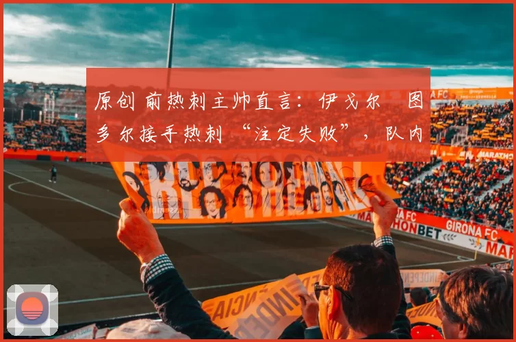 原创 前热刺主帅直言：伊戈尔・图多尔接手热刺 “注定失败”，队内氛围 “ toxic 至极”