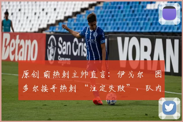 原创 前热刺主帅直言：伊戈尔・图多尔接手热刺 “注定失败”，队内氛围 “ toxic 至极”