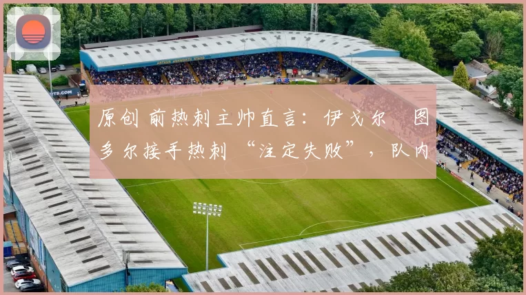 原创 前热刺主帅直言:伊戈尔・图多尔接手热刺 “注定失败”,队内氛围 “ toxic 至极”