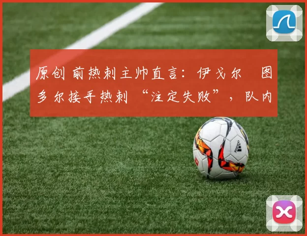 原创 前热刺主帅直言:伊戈尔・图多尔接手热刺 “注定失败”,队内氛围 “ toxic 至极”