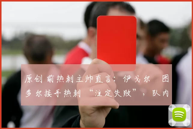 原创 前热刺主帅直言：伊戈尔・图多尔接手热刺 “注定失败”，队内氛围 “ toxic 至极”