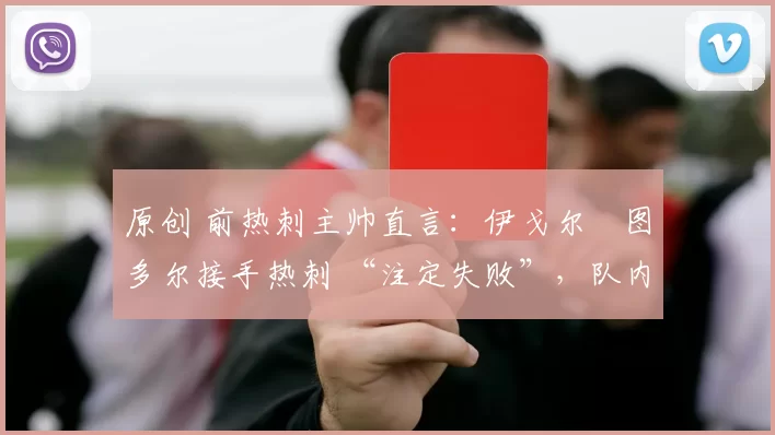 原创 前热刺主帅直言：伊戈尔・图多尔接手热刺 “注定失败”，队内氛围 “ toxic 至极”