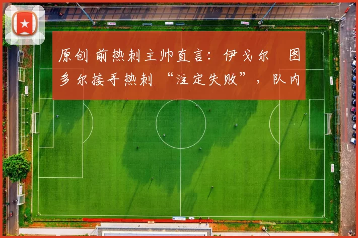 原创 前热刺主帅直言：伊戈尔・图多尔接手热刺 “注定失败”，队内氛围 “ toxic 至极”