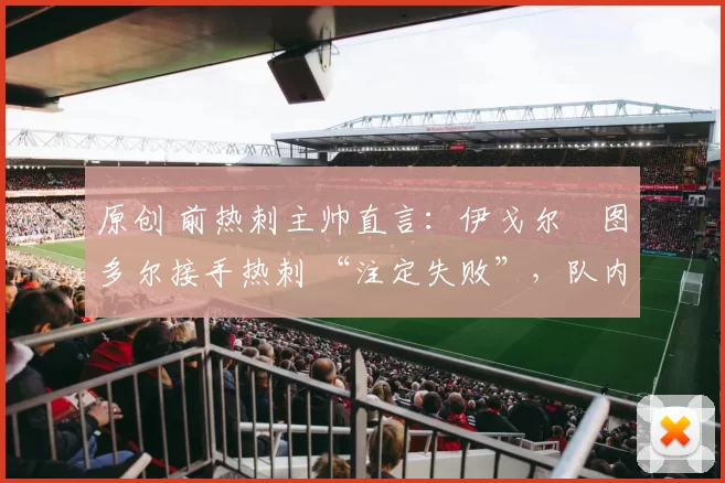 原创 前热刺主帅直言：伊戈尔・图多尔接手热刺 “注定失败”，队内氛围 “ toxic 至极”