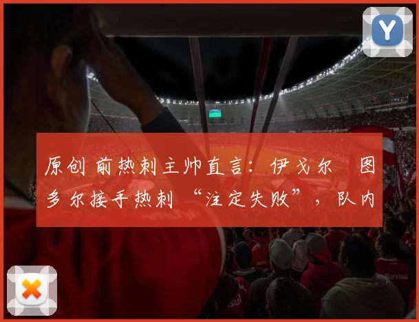 原创 前热刺主帅直言:伊戈尔・图多尔接手热刺 “注定失败”,队内氛围 “ toxic 至极”