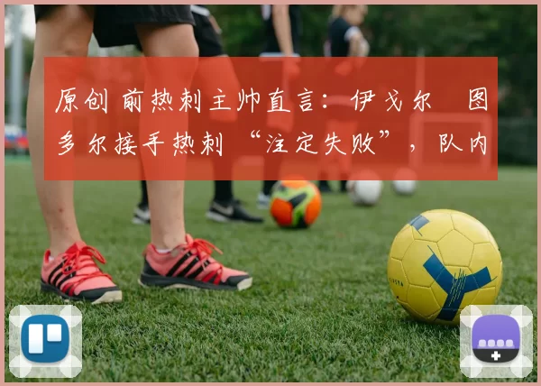 原创 前热刺主帅直言:伊戈尔・图多尔接手热刺 “注定失败”,队内氛围 “ toxic 至极”