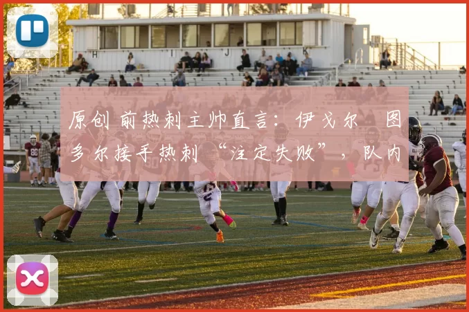 原创 前热刺主帅直言:伊戈尔・图多尔接手热刺 “注定失败”,队内氛围 “ toxic 至极”