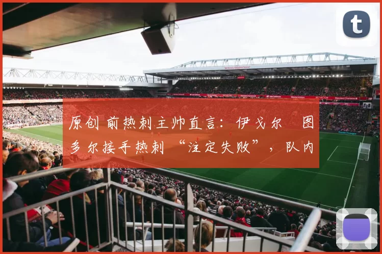 原创 前热刺主帅直言:伊戈尔・图多尔接手热刺 “注定失败”,队内氛围 “ toxic 至极”