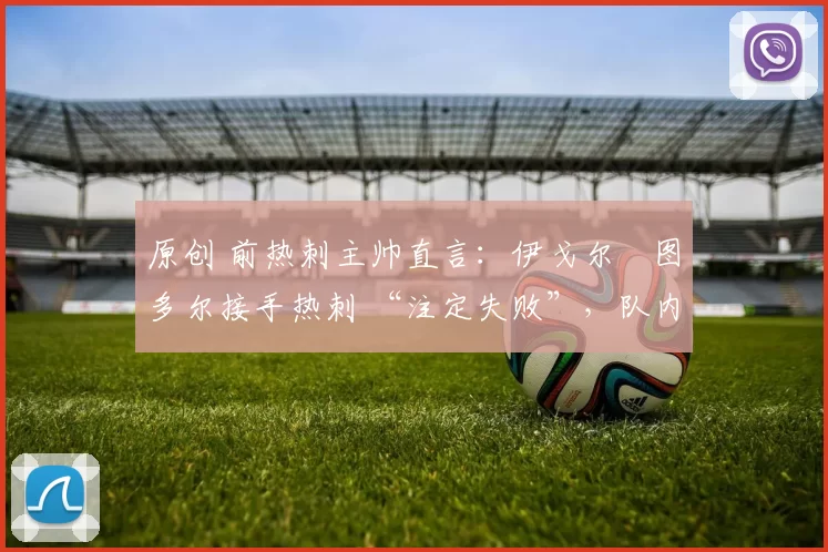 原创 前热刺主帅直言：伊戈尔・图多尔接手热刺 “注定失败”，队内氛围 “ toxic 至极”