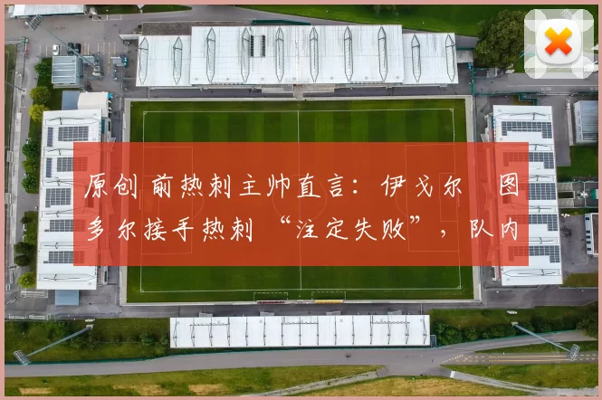 原创 前热刺主帅直言：伊戈尔・图多尔接手热刺 “注定失败”，队内氛围 “ toxic 至极”