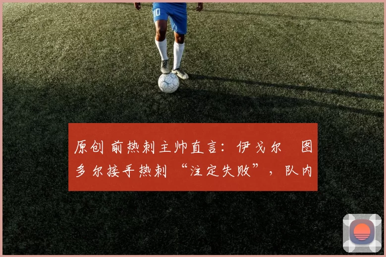原创 前热刺主帅直言：伊戈尔・图多尔接手热刺 “注定失败”，队内氛围 “ toxic 至极”