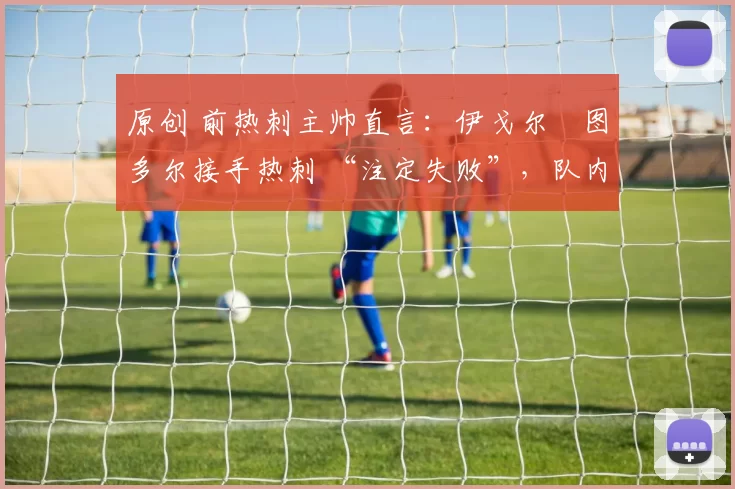 原创 前热刺主帅直言:伊戈尔・图多尔接手热刺 “注定失败”,队内氛围 “ toxic 至极”