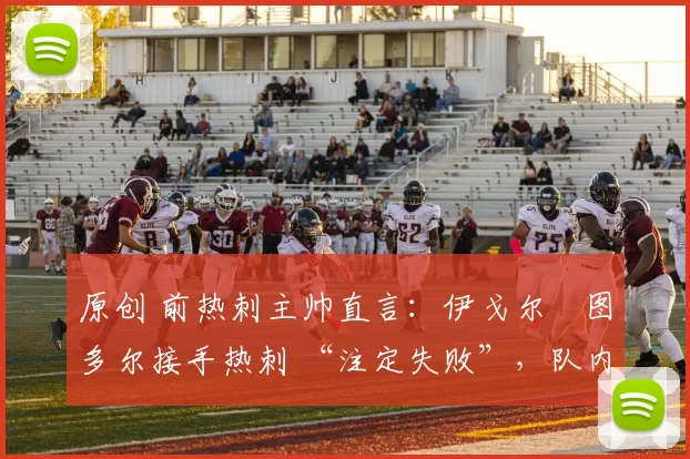 原创 前热刺主帅直言：伊戈尔・图多尔接手热刺 “注定失败”，队内氛围 “ toxic 至极”