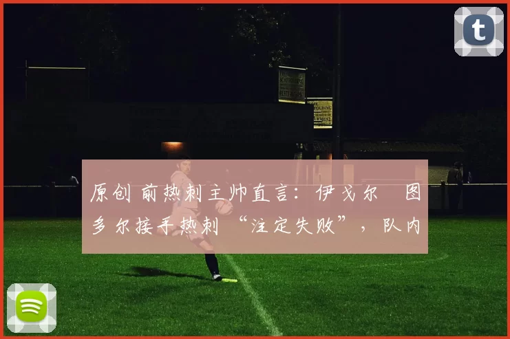 原创 前热刺主帅直言：伊戈尔・图多尔接手热刺 “注定失败”，队内氛围 “ toxic 至极”